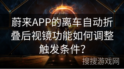 蔚来APP的离车自动折叠后视镜功能如何调整触发条件？