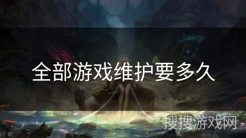 全部游戏维护要多久 全部游戏维护要多久