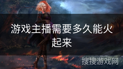 游戏主播需要多久能火起来 游戏主播需要多久能火起来