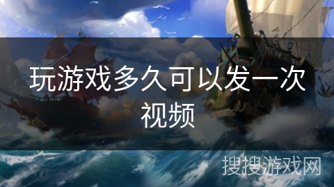玩游戏多久可以发一次视频 玩游戏多久可以发一次视频