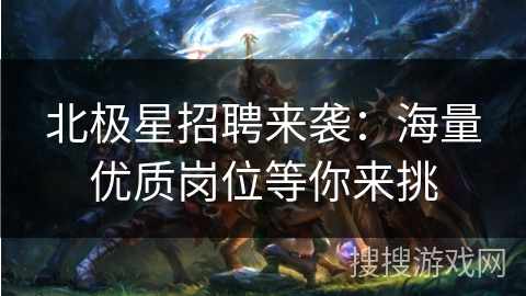 北极星招聘来袭:海量优质岗位等你来挑 北极星招聘来袭:海量优质岗位等你来挑