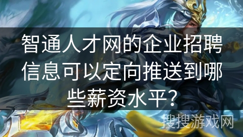 智通人才网的企业招聘信息可以定向推送到哪些薪资水平? 智通人才网的企业招聘信息可以定向推送到哪些薪资水平?