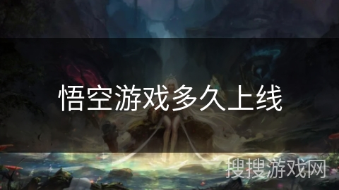 悟空游戏多久上线 悟空游戏多久上线