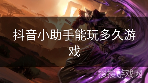 抖音小助手能玩多久游戏 抖音小助手能玩多久游戏