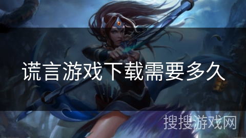 谎言游戏下载需要多久 谎言游戏下载需要多久