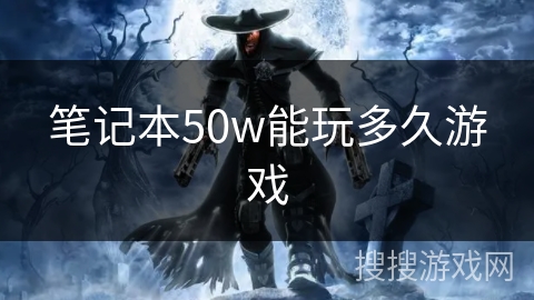 笔记本50w能玩多久游戏 笔记本50w能玩多久游戏