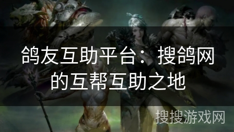 鸽友互助平台:搜鸽网的互帮互助之地 鸽友互助平台:搜鸽网的互帮互助之地