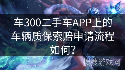 车300二手车APP上的车辆质保索赔申请流程如何? 车300二手车APP上的车辆质保索赔申请流程如何?