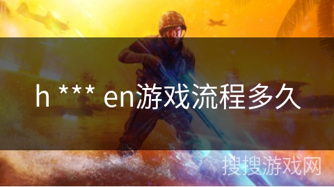 h *** en游戏流程多久 h *** en游戏流程多久