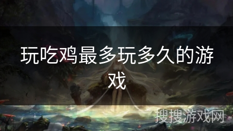 玩吃鸡最多玩多久的游戏 玩吃鸡最多玩多久的游戏