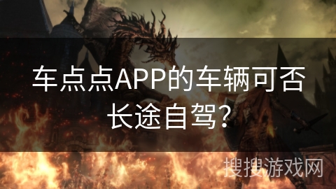 车点点APP的车辆可否长途自驾? 车点点APP的车辆可否长途自驾?