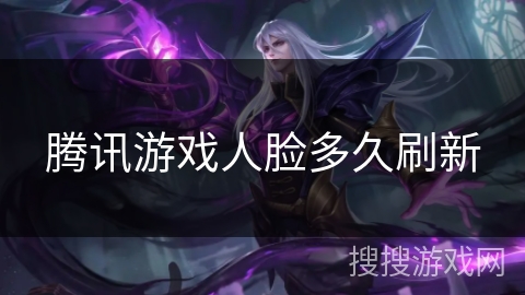 腾讯游戏人脸多久刷新 腾讯游戏人脸多久刷新