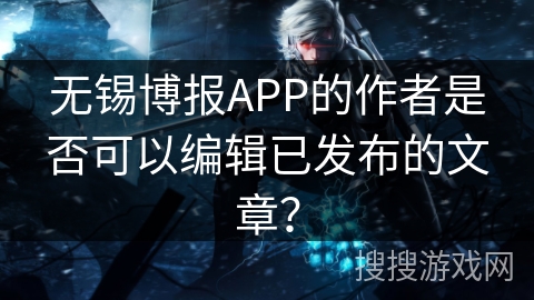 无锡博报APP的作者是否可以编辑已发布的文章？
