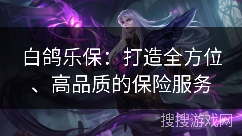 白鸽乐保：打造全方位、高品质的保险服务