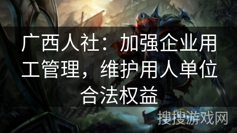 广西人社：加强企业用工管理，维护用人单位合法权益