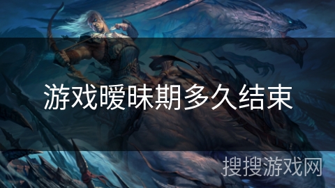 游戏暧昧期多久结束 游戏暧昧期多久结束