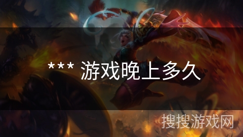 *** 游戏晚上多久 *** 游戏晚上多久