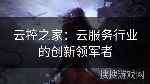 云控之家:云服务行业的创新领军者 云控之家:云服务行业的创新领军者