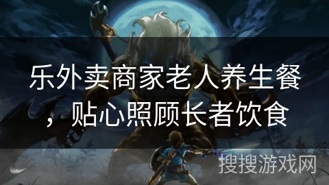 乐外卖商家老人养生餐，贴心照顾长者饮食