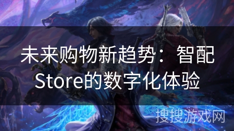 未来购物新趋势：智配Store的数字化体验
