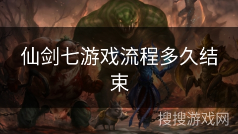 仙剑七游戏流程多久结束 仙剑七游戏流程多久结束