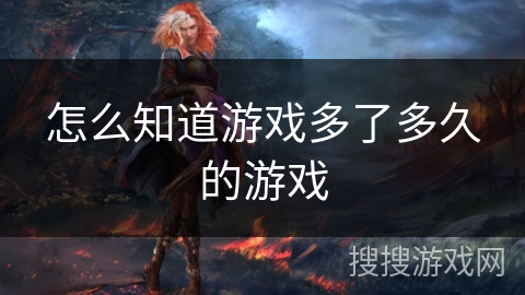 怎么知道游戏多了多久的游戏