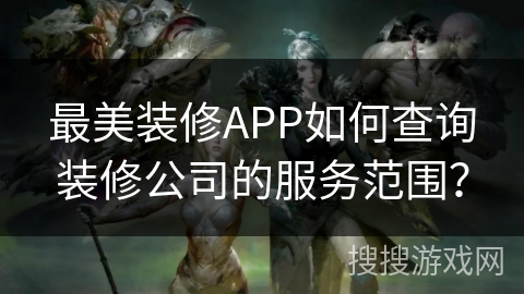 最美装修APP如何查询装修公司的服务范围？