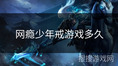 网瘾少年戒游戏多久