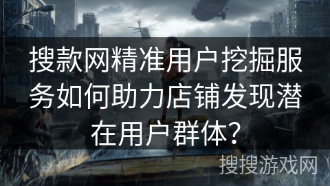 搜款网精准用户挖掘服务如何助力店铺发现潜在用户群体？