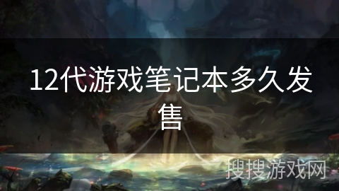 12代游戏笔记本多久发售