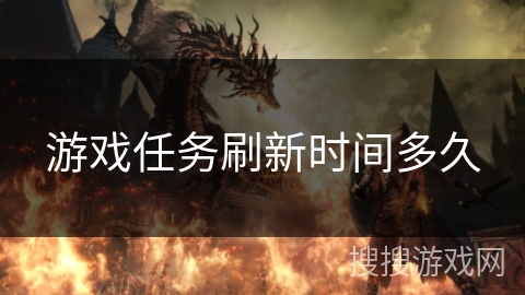 游戏任务刷新时间多久 游戏任务刷新时间多久