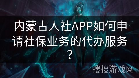 内蒙古人社APP如何申请社保业务的代办服务？