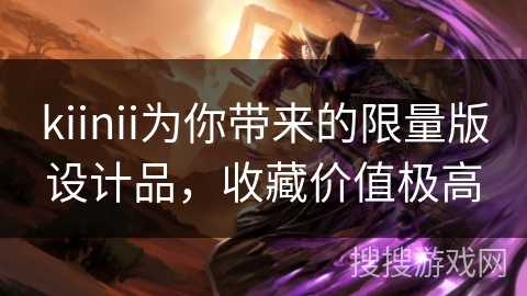 kiinii为你带来的限量版设计品,收藏价值极高 kiinii为你带来的限量版设计品,收藏价值极高