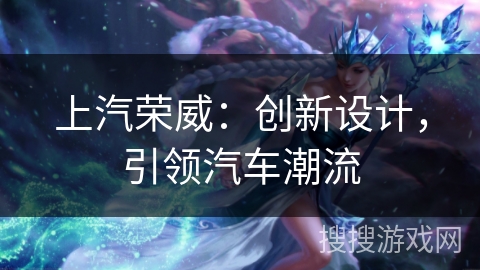 上汽荣威：创新设计，引领汽车潮流