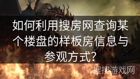 如何利用搜房网查询某个楼盘的样板房信息与参观方式？