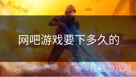 网吧游戏要下多久的