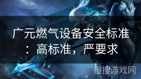 广元燃气设备安全标准：高标准，严要求