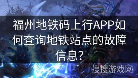 福州地铁码上行APP如何查询地铁站点的故障信息？