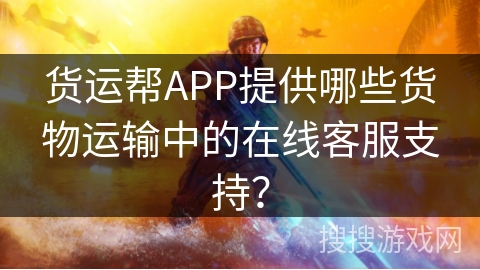 货运帮APP提供哪些货物运输中的在线客服支持？