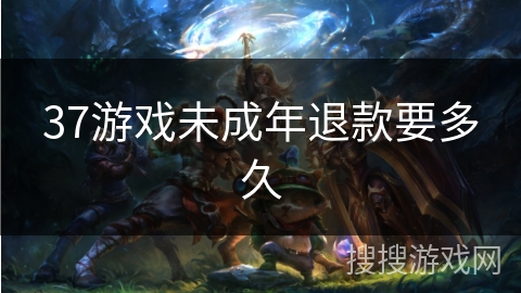 37游戏未成年退款要多久