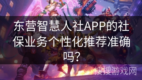 东营智慧人社APP的社保业务个性化推荐准确吗？