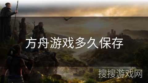 方舟游戏多久保存 方舟游戏多久保存