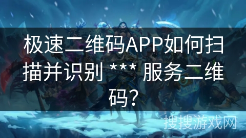 极速二维码APP如何扫描并识别 *** 服务二维码？