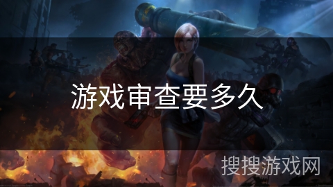 游戏审查要多久 游戏审查要多久