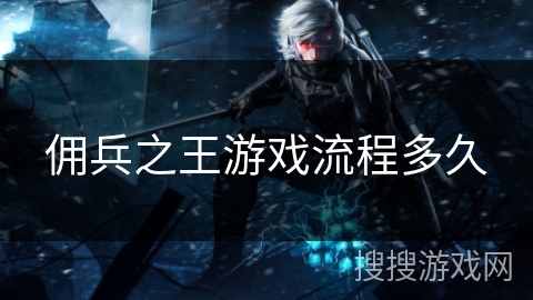 佣兵之王游戏流程多久 佣兵之王游戏流程多久