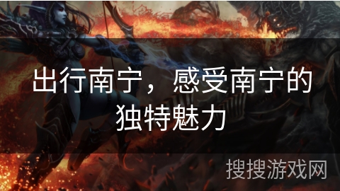 出行南宁,感受南宁的独特魅力 出行南宁,感受南宁的独特魅力