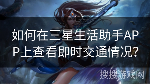 如何在三星生活助手APP上查看即时交通情况? 如何在三星生活助手APP上查看即时交通情况?