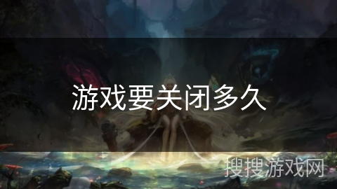 游戏要关闭多久 游戏要关闭多久