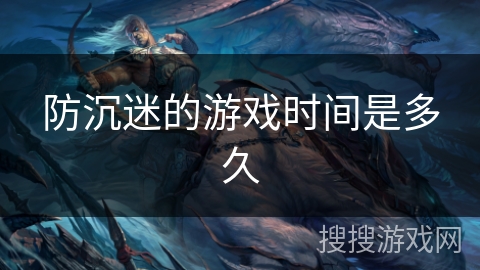 防沉迷的游戏时间是多久 防沉迷的游戏时间是多久