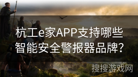 杭工e家APP支持哪些智能安全警报器品牌？